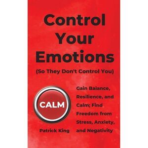 Control Your Emotions: Gain Balance, Resilience, and Calm; Find Freedom from Str